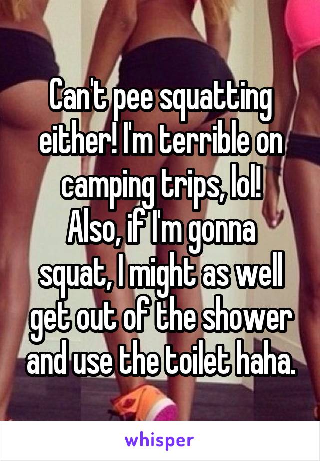 Can't pee squatting either! I'm terrible on camping trips, lol!
Also, if I'm gonna squat, I might as well get out of the shower and use the toilet haha.