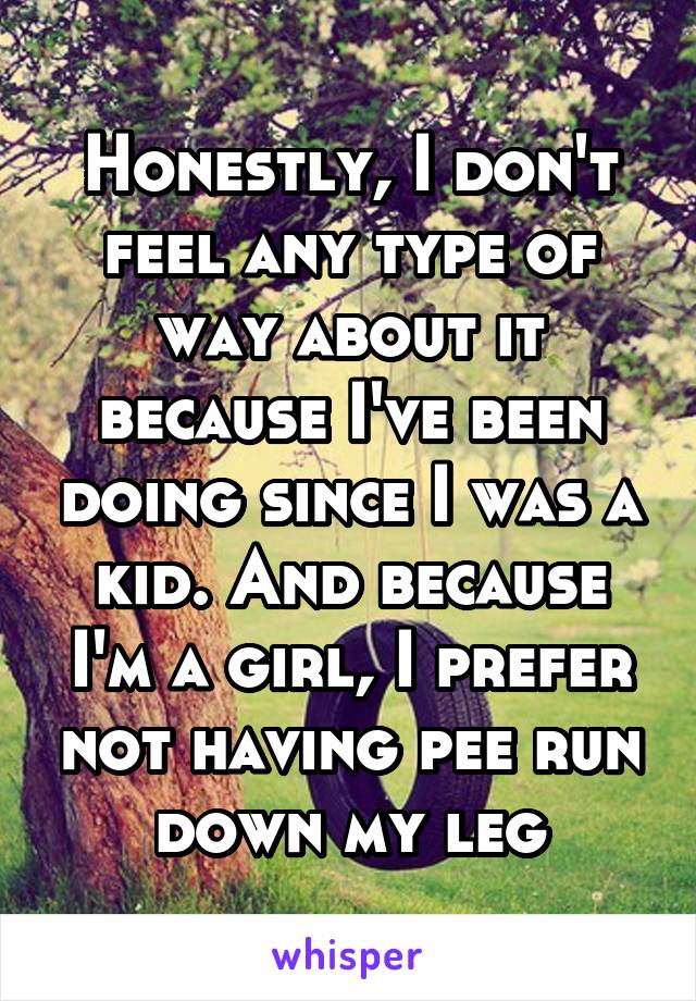 Honestly, I don't feel any type of way about it because I've been doing since I was a kid. And because I'm a girl, I prefer not having pee run down my leg