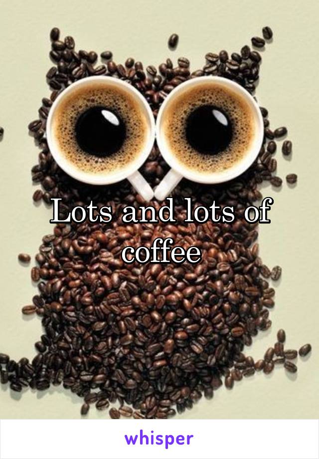 Lots and lots of coffee