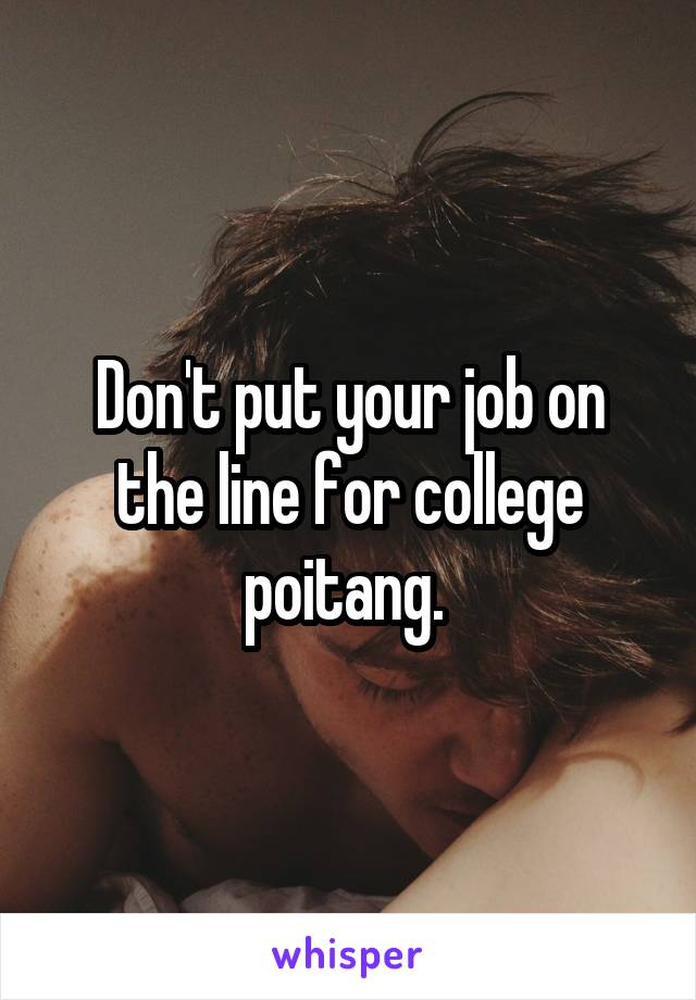 Don't put your job on the line for college poitang. 