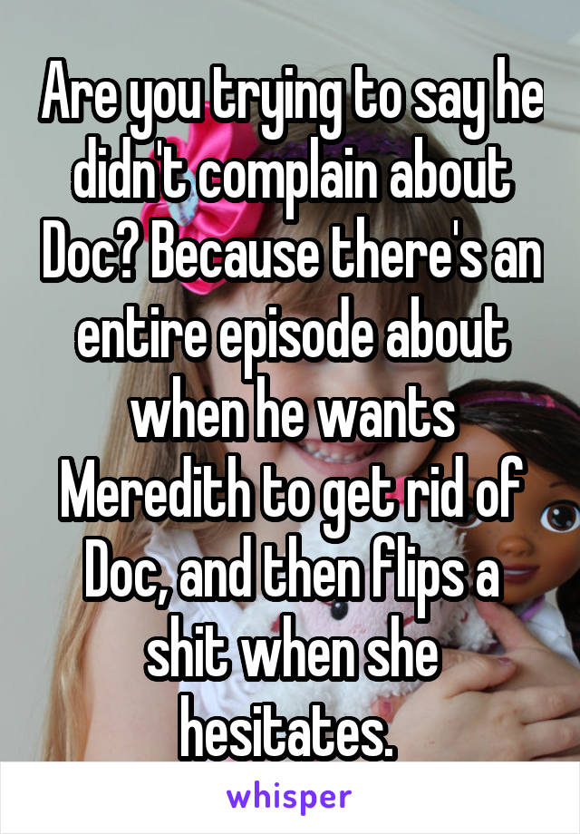 Are you trying to say he didn't complain about Doc? Because there's an entire episode about when he wants Meredith to get rid of Doc, and then flips a shit when she hesitates. 