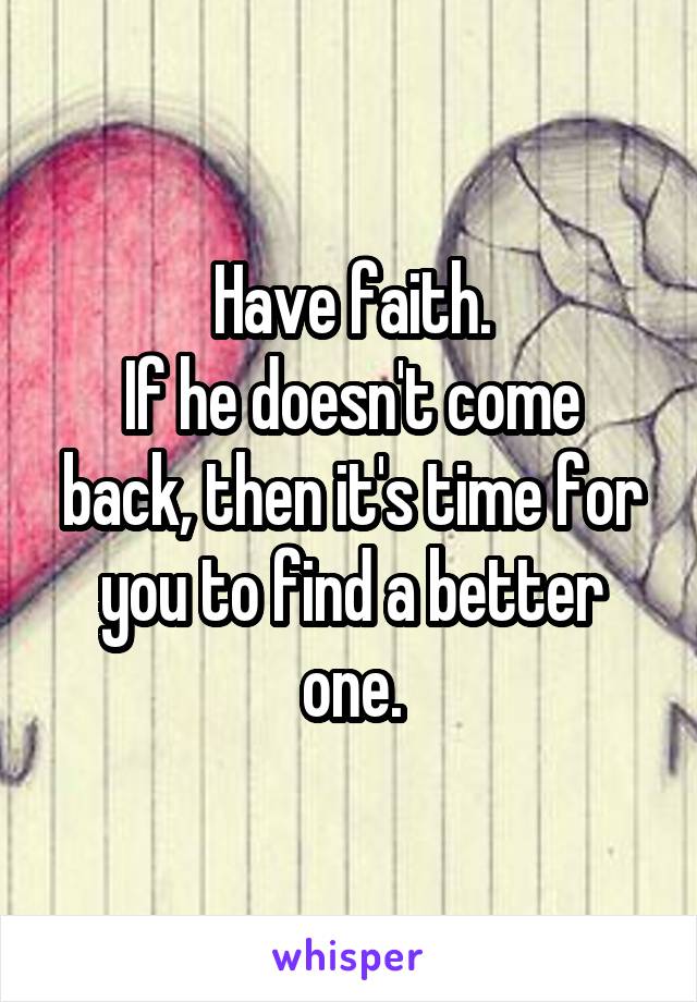 Have faith.
If he doesn't come back, then it's time for you to find a better one.