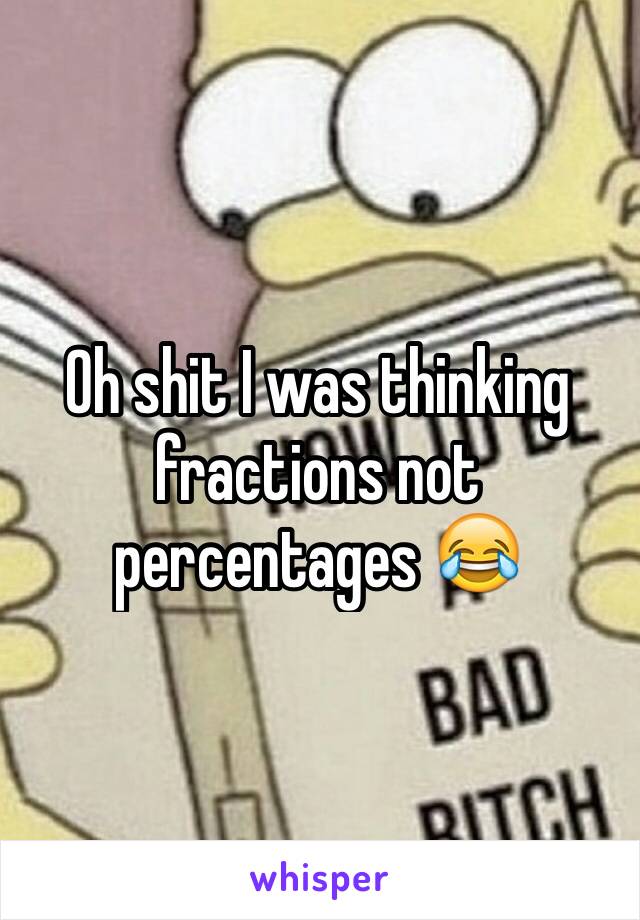 Oh shit I was thinking fractions not percentages 😂