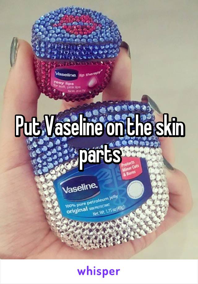 Put Vaseline on the skin parts