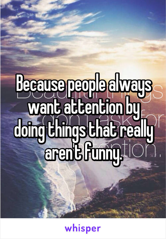 Because people always want attention by doing things that really aren't funny.