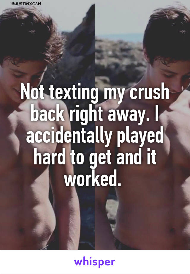 Not texting my crush back right away. I accidentally played hard to get and it worked. 