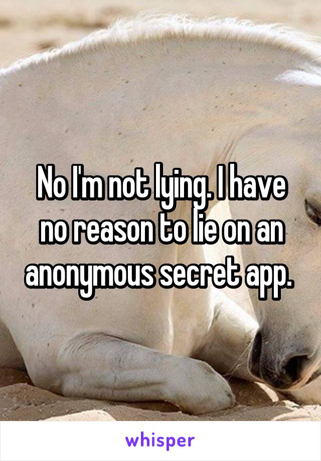 No I'm not lying. I have no reason to lie on an anonymous secret app. 