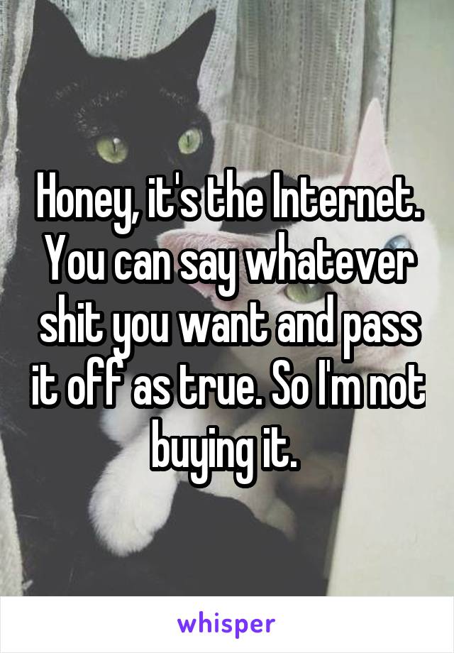 Honey, it's the Internet. You can say whatever shit you want and pass it off as true. So I'm not buying it. 