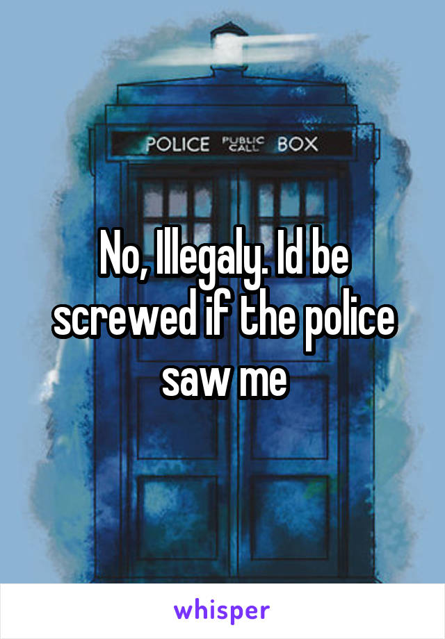 No, Illegaly. Id be screwed if the police saw me