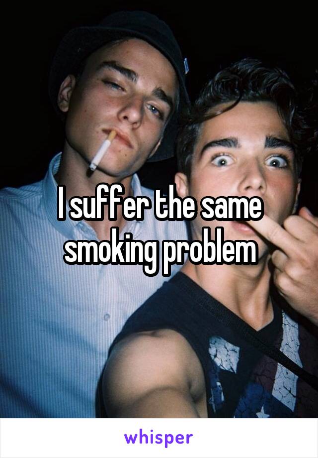 I suffer the same smoking problem