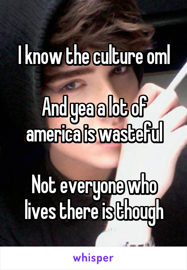 I know the culture oml

And yea a lot of america is wasteful

Not everyone who lives there is though