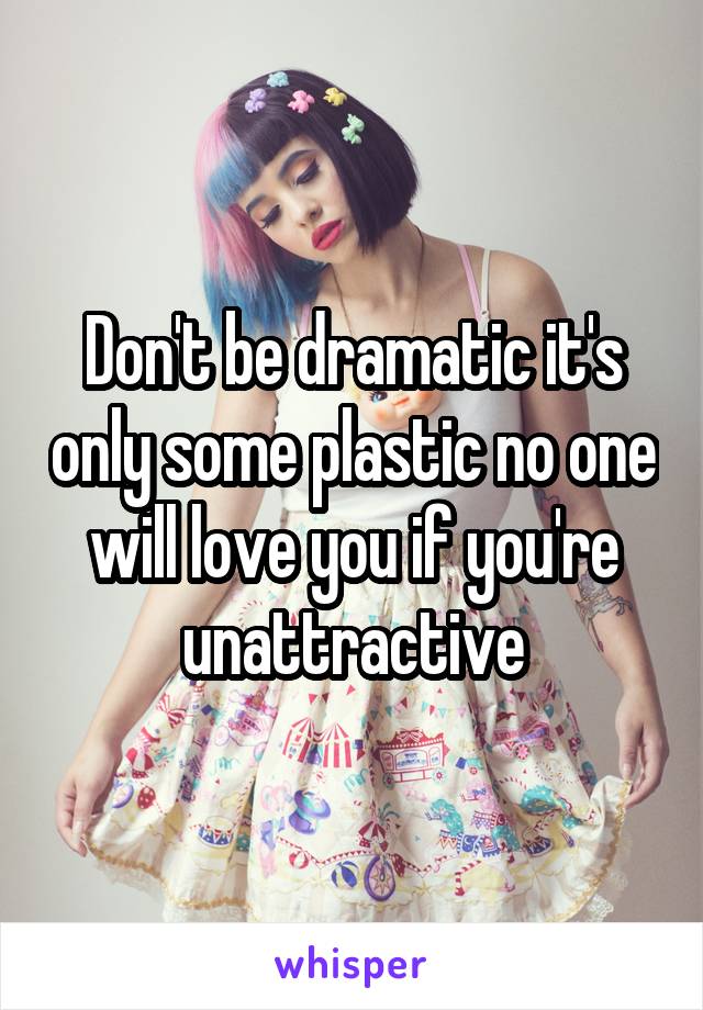 Don't be dramatic it's only some plastic no one will love you if you're unattractive