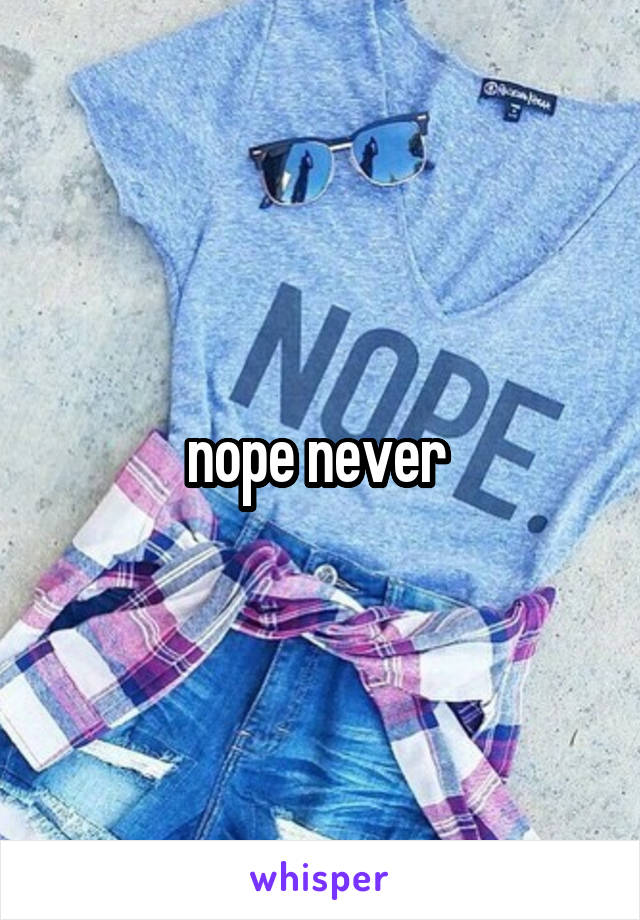 nope never 