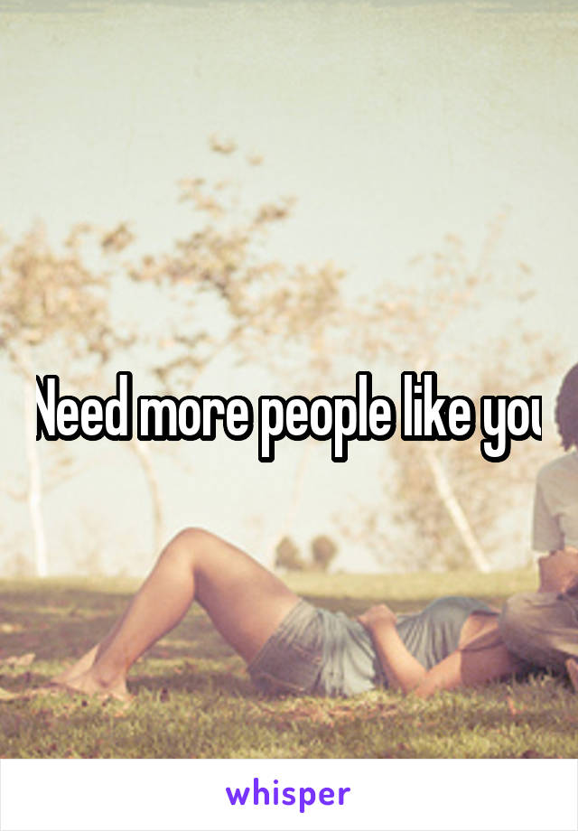 Need more people like you