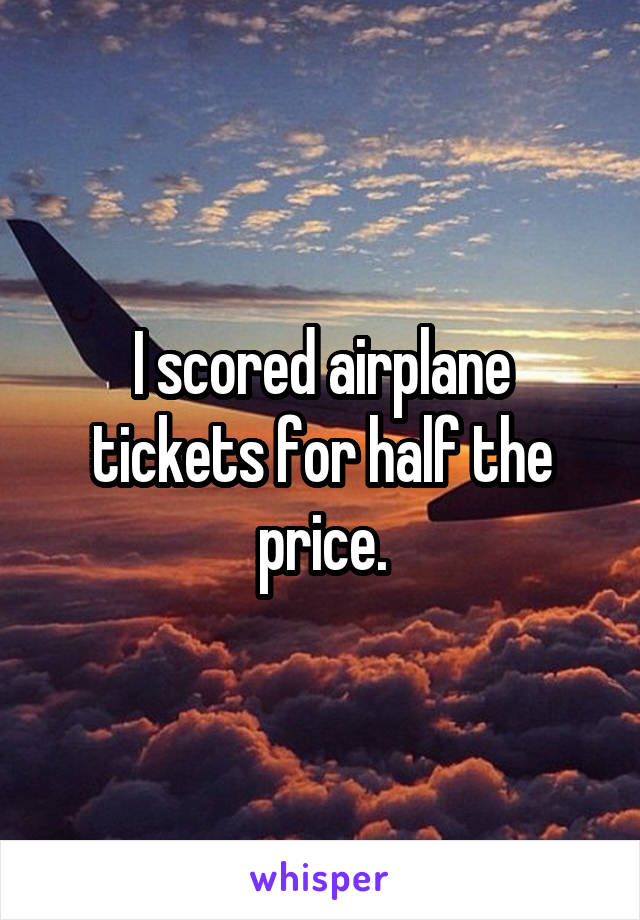 I scored airplane tickets for half the price.