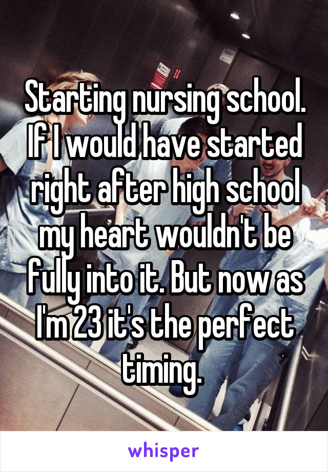 Starting nursing school. If I would have started right after high school my heart wouldn't be fully into it. But now as I'm 23 it's the perfect timing. 