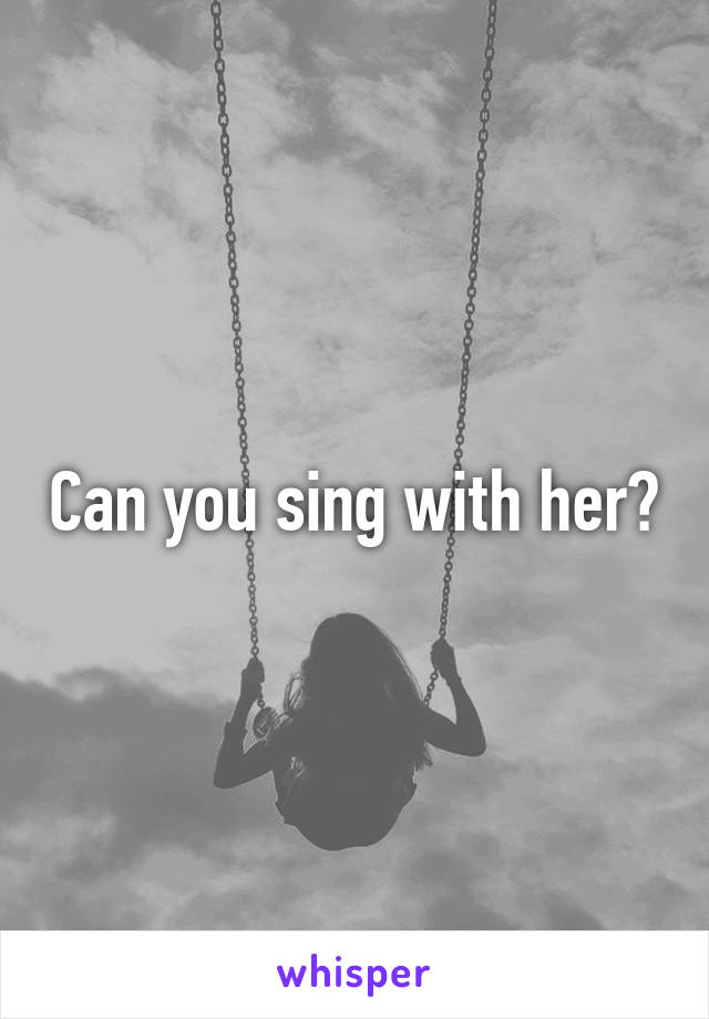 Can you sing with her?