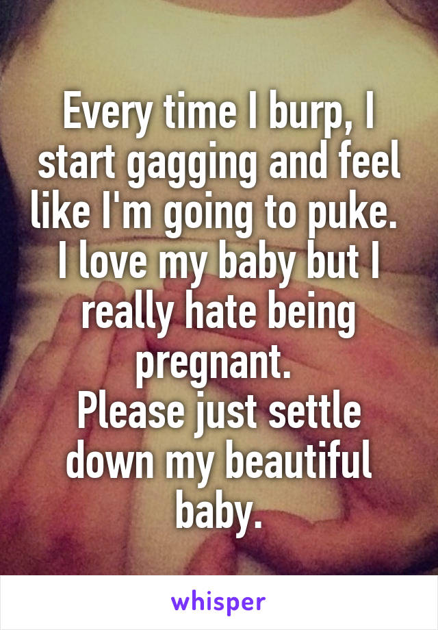 Every time I burp, I start gagging and feel like I'm going to puke. 
I love my baby but I really hate being pregnant. 
Please just settle down my beautiful baby.