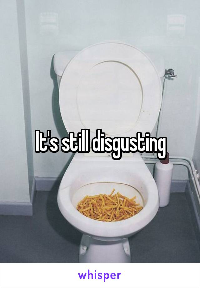 It's still disgusting