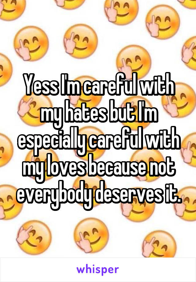 Yess I'm careful with my hates but I'm especially careful with my loves because not everybody deserves it.