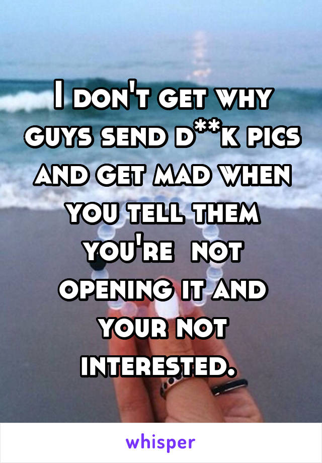I don't get why guys send d**k pics and get mad when you tell them you're  not opening it and your not interested. 