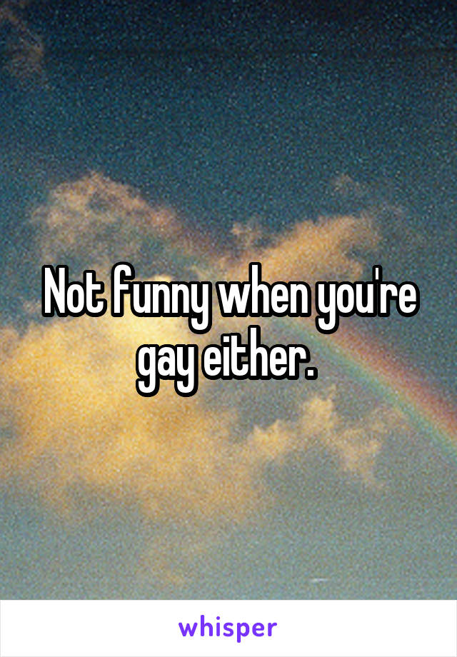 Not funny when you're gay either. 
