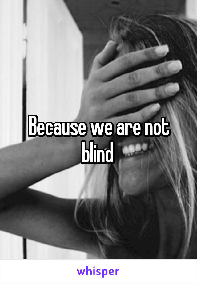 Because we are not blind 