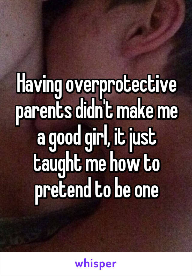 Having overprotective parents didn't make me a good girl, it just taught me how to pretend to be one