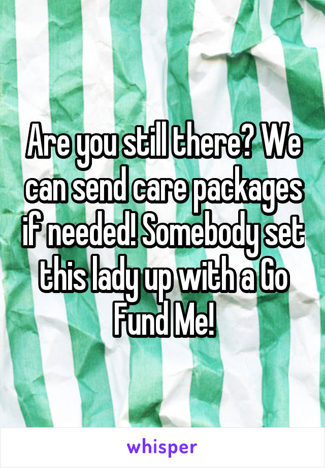 Are you still there? We can send care packages if needed! Somebody set this lady up with a Go Fund Me!