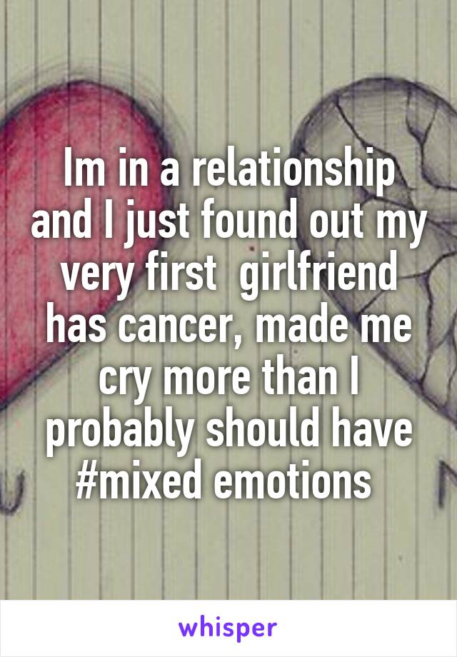 Im in a relationship and I just found out my very first  girlfriend has cancer, made me cry more than I probably should have
#mixed emotions 