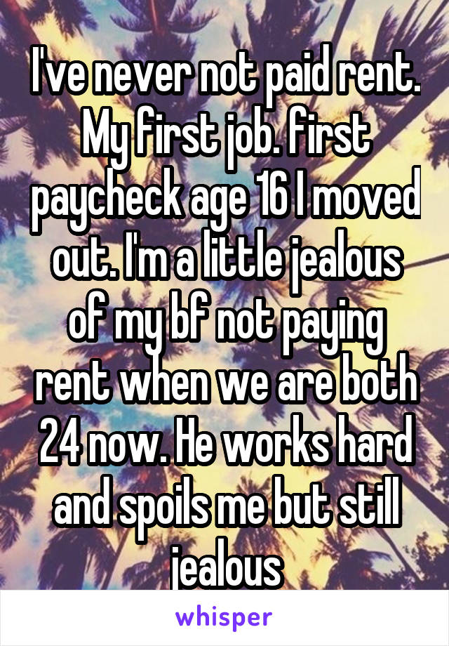 I've never not paid rent. My first job. first paycheck age 16 I moved out. I'm a little jealous of my bf not paying rent when we are both 24 now. He works hard and spoils me but still jealous