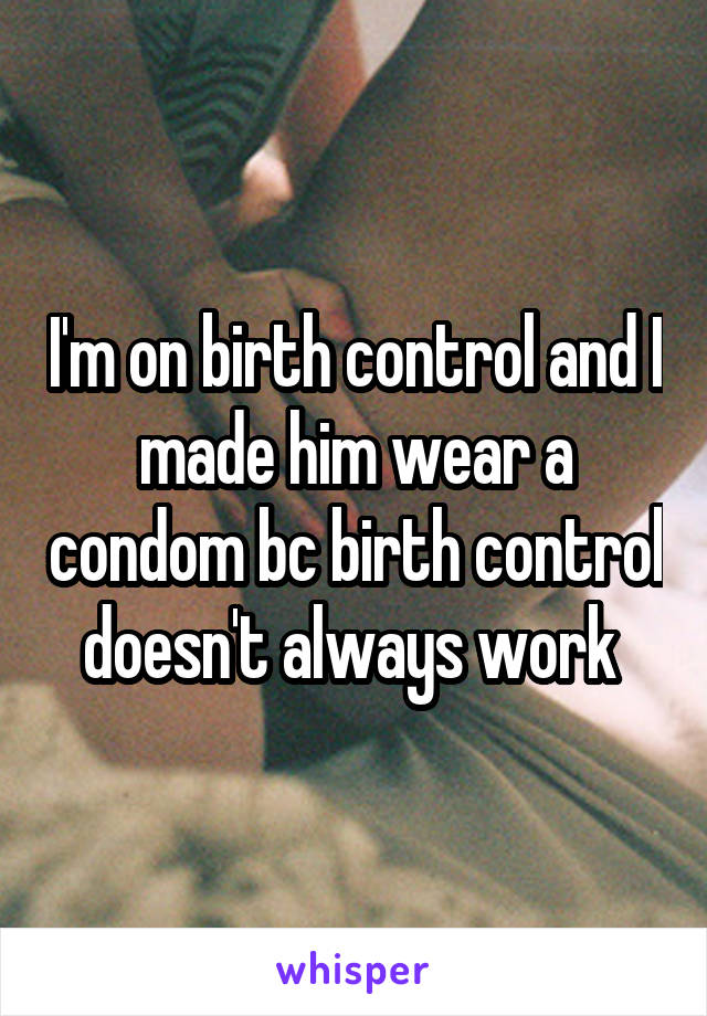 I'm on birth control and I made him wear a condom bc birth control doesn't always work 