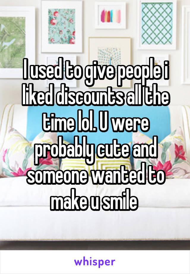 I used to give people i liked discounts all the time lol. U were probably cute and someone wanted to make u smile 