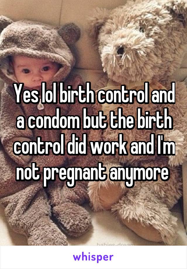 Yes lol birth control and a condom but the birth control did work and I'm not pregnant anymore 