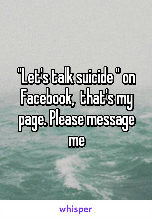 "Let's talk suicide " on Facebook,  that's my page. Please message me