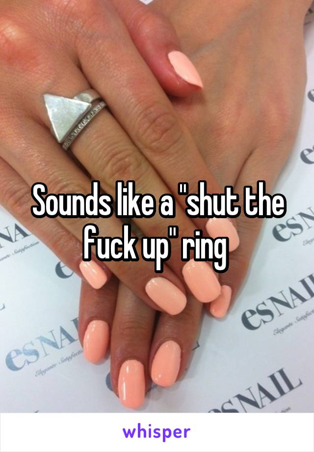 Sounds like a "shut the fuck up" ring 