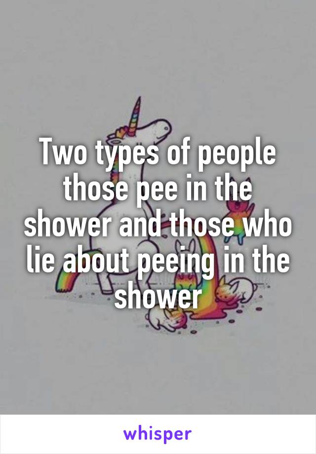 Two types of people those pee in the shower and those who lie about peeing in the shower