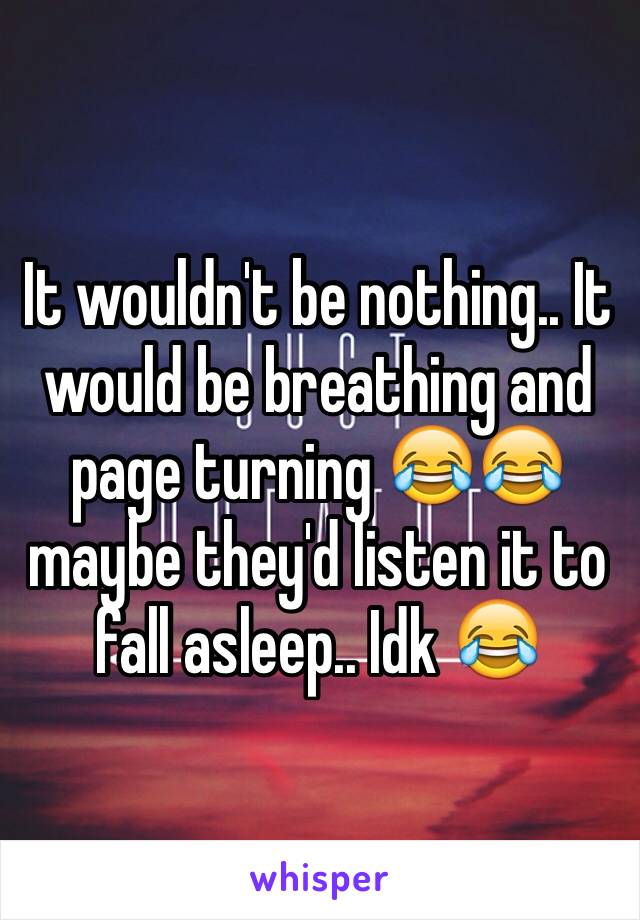 It wouldn't be nothing.. It would be breathing and page turning 😂😂 maybe they'd listen it to fall asleep.. Idk 😂