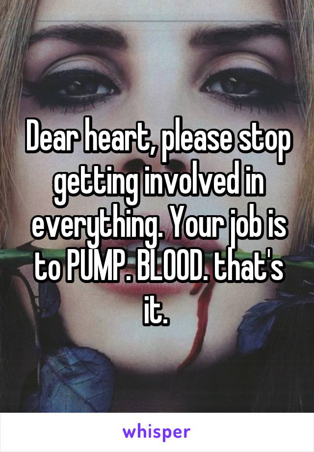 Dear heart, please stop getting involved in everything. Your job is to PUMP. BLOOD. that's it. 