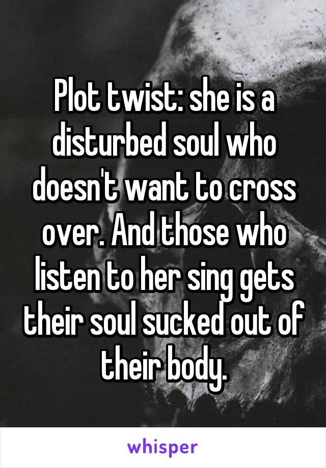 Plot twist: she is a disturbed soul who doesn't want to cross over. And those who listen to her sing gets their soul sucked out of their body.