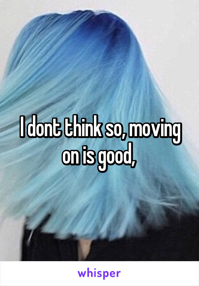 I dont think so, moving on is good, 