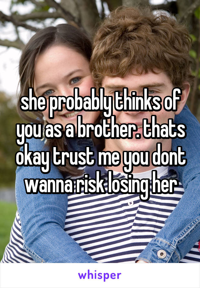 she probably thinks of you as a brother. thats okay trust me you dont wanna risk losing her