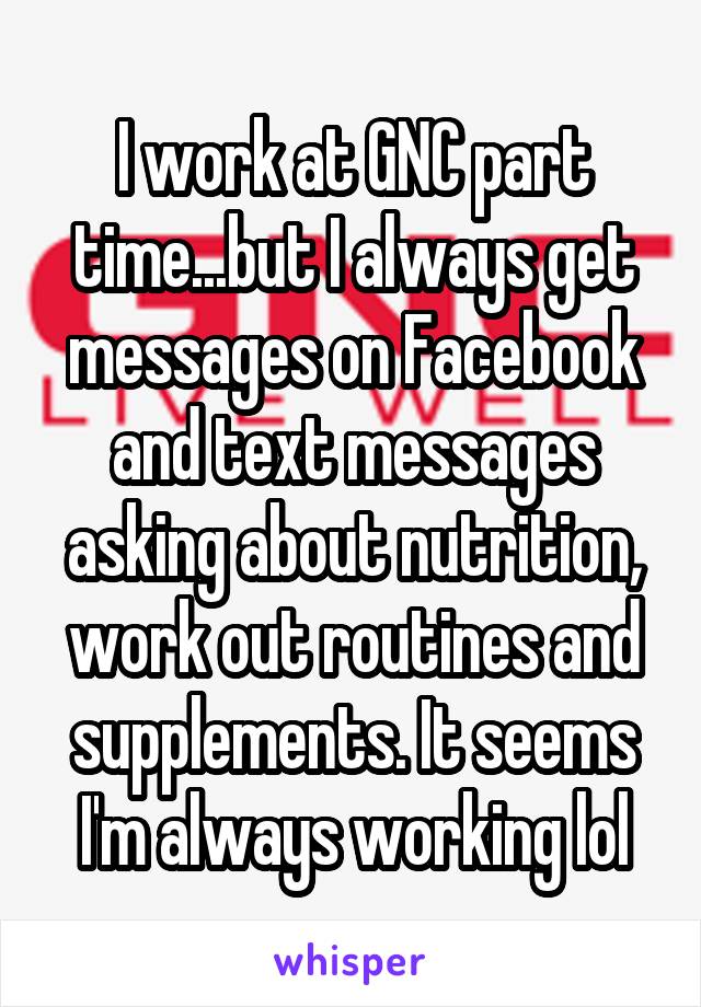 I work at GNC part time...but I always get messages on Facebook and text messages asking about nutrition, work out routines and supplements. It seems I'm always working lol