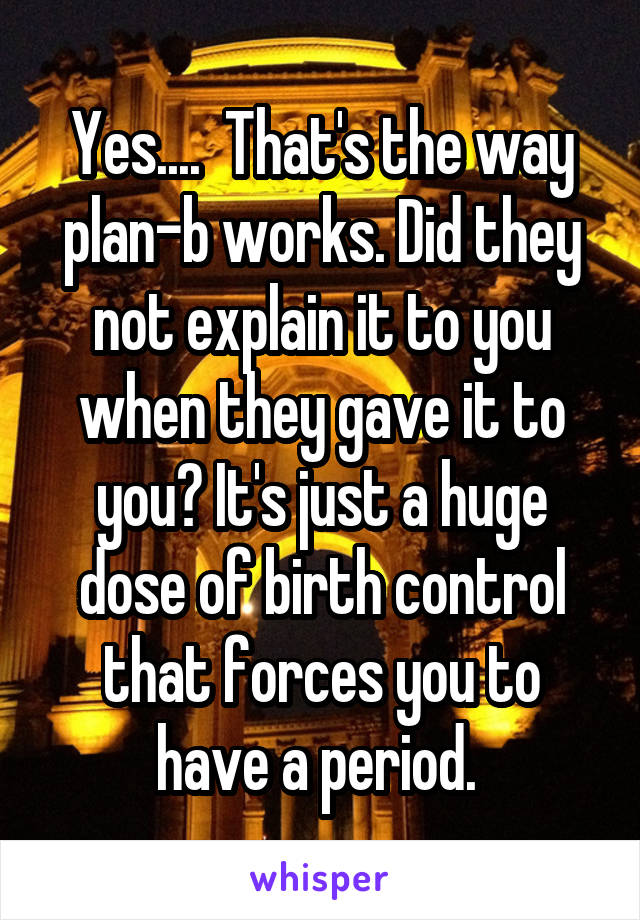 Yes....  That's the way plan-b works. Did they not explain it to you when they gave it to you? It's just a huge dose of birth control that forces you to have a period. 