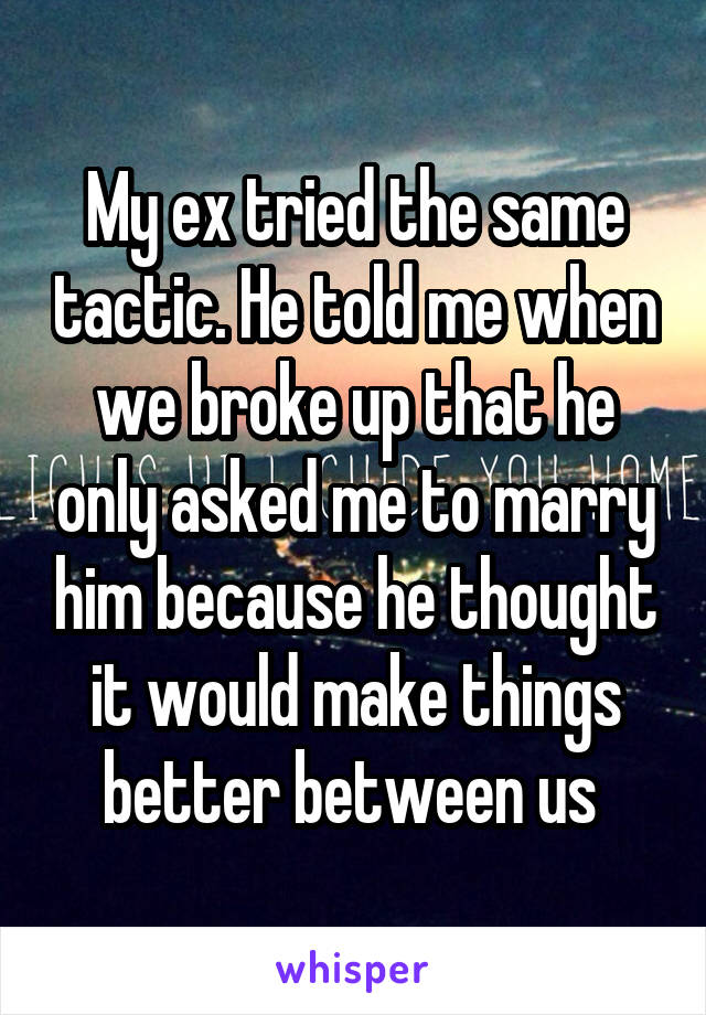 My ex tried the same tactic. He told me when we broke up that he only asked me to marry him because he thought it would make things better between us 