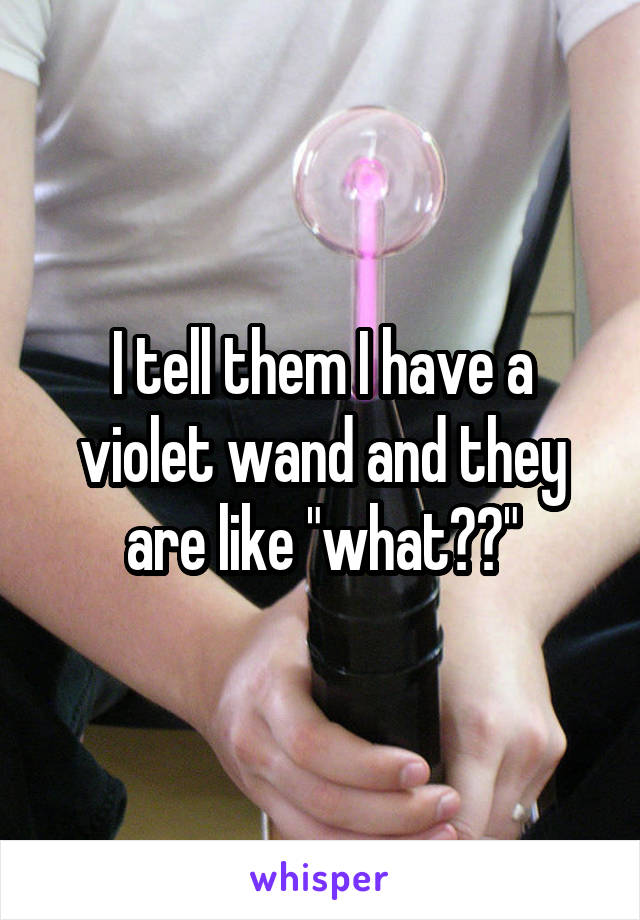 I tell them I have a violet wand and they are like "what??"