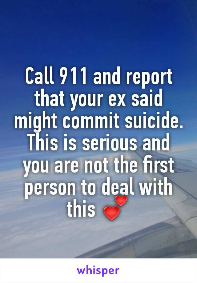 Call 911 and report that your ex said might commit suicide. This is serious and you are not the first person to deal with this 💕