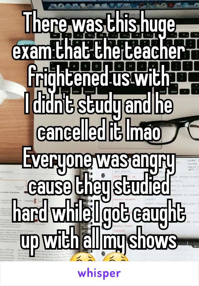 There was this huge exam that the teacher frightened us with
I didn't study and he cancelled it lmao
Everyone was angry cause they studied hard while I got caught up with all my shows 😂😂