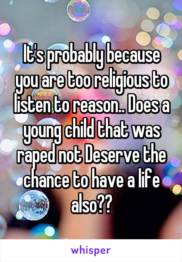 It's probably because you are too religious to listen to reason.. Does a young child that was raped not Deserve the chance to have a life also??