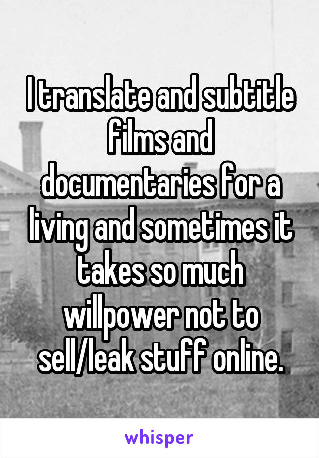 I translate and subtitle films and documentaries for a living and sometimes it takes so much willpower not to sell/leak stuff online.